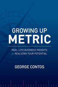 Title: Growing Up Metric: Real-Life Business Insights for Realizing Your Potential, Author: George Contos