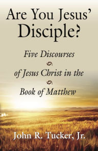 Title: Are You Jesus' Disciple? Five Discourses of Jesus Christ in the Book of Matthew, Author: John R. Tucker