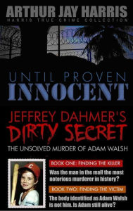 Title: Box Set: Until Proven Innocent and The Unsolved Murder of Adam Walsh Books One and Two, Author: Arthur Jay Harris