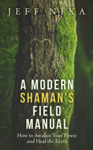 Title: A Modern Shaman's Field Manual: How to Awaken Your Power and Heal the Earth, Author: Jeff Nixa