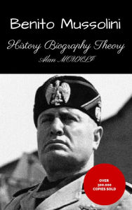 Title: BENITO MUSSOLINI HISTORY & BIOGRAPHY & THEORY, Author: Alan MOUHLI