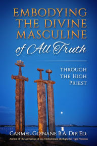 Title: Embodying The Divine Masculine of All Truth, Through The High Priest, Author: Carmel Glenane
