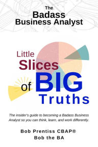 Title: The Badass Business Analyst. Little Slices of BIG Truths, Author: Bob Prentiss