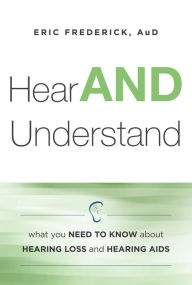 Title: Hear AND Understand: What You Need to Know About Hearing Loss and Hearing Aids, Author: Dr. Eric Frederick