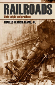 Title: Railroads: Their Origins and Problems (Abridged, Annotated), Author: Charles Francis Adams