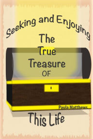 Title: Seeking And Enjoying The True Treasure Of This Life, Author: Paula Matthews
