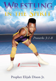 Title: Wrestling in the Spirit, Author: Prophet Elijah Dixon Jr.
