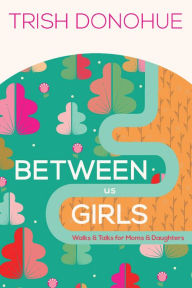 Title: Between Us Girls: Walks and Talks for Moms and Daughters, Author: Trish Donohue