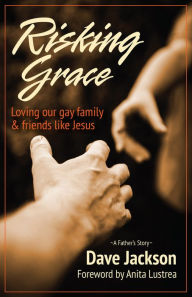 Title: Risking Grace: Loving Our Gay Family and Friends Like Jesus, Author: Dave Jackson