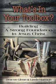 Title: WHAT'S IN YOUR TOOLBOX? Building A Strong Spiritual Foundation In Jesus Christ, Author: Deacon Glenn Harmon