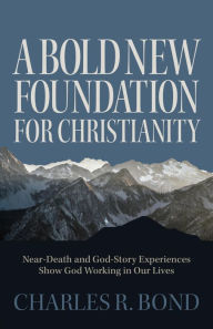 Title: A Bold New Foundation for Christianity: Near-Death and God-Story Experiences Show God Working in Our Lives, Author: Charles R. Bond