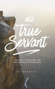 Title: No True Servant - The great lie men feel for not serving an LDS mission., Author: F. Bradley