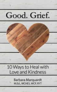 Title: Good. Grief. - 10 Ways to Heal with Love and Kindness, Author: Barbara Marquardt