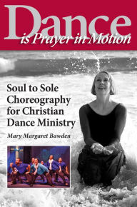 Title: Dance is Prayer in Motion: Soul to Sole Choreography for Christian Dance Ministry, Author: Mary Margaret Bawden