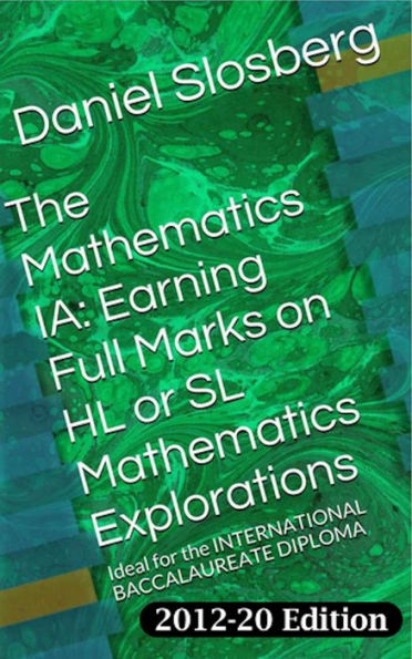 The Mathematics IA: Earning Full Marks on HL or SL Mathematics Explorations: Ideal for the INTERNATIONAL BACCALAUREATE DIPLOMA