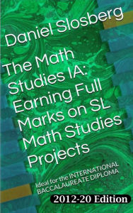 Title: The Math Studies IA: Earning Full Marks on SL Math Studies Projects: Ideal for the INTERNATIONAL BACCALAUREATE DIPLOMA, Author: Daniel Slosberg