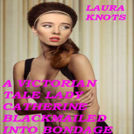 Title: A Victorian Tale Lady Catherine Blackmailed Into Bondage, Author: Laura Knots