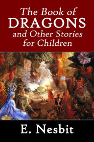 Title: The Book of Dragons and Other Stories for Children by E. Nesbit, Author: E. Nesbit