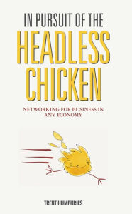 Title: In Pursuit of the Headless Chicken: Networking for Business in Any Economy, Author: Trent Humphries