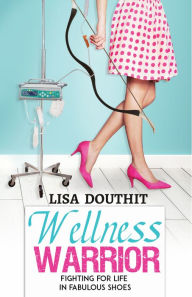 Title: Wellness Warrior: Fighting for Life in Fabulous Shoes, Author: Lisa Douthit