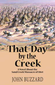 Title: That Day By the Creek: A Novel About the Sand Creek Massacre of 1864, Author: John Buzzard