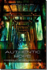 Title: Authentic Hope: Possessing The Unfolding Future, Author: Arnold Allen