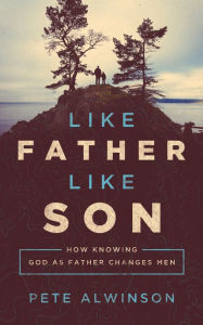 Title: Like Father, Like Son: How Knowing God as Father Changes Men, Author: Pete Alwinson