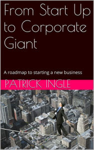Title: From Startup to Corporate Giant: A roadmap for starting a new business, Author: Patrick Ingle