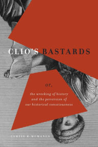 Title: Clio's Bastards Or, the Wrecking of History and the Perversion of Our Historical Consciousness, Author: Curtis R. McManus