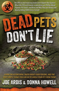 Title: Dead Pets Don't Lie: The Official and Imposing Undercover Report That Exposes What the FDA and Greedy Corporations Are Hiding about Popular Pet Foods, Author: Joe Ardis