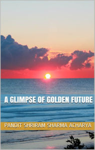 Title: A Glimpse of Golden Future, Author: Pandit Shriram Sharma Acharya