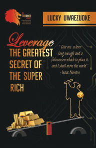 Title: LEVERAGE : THE GREATEST SECRET OF THE SUPER RICH, Author: Lucky Uwaezuoke