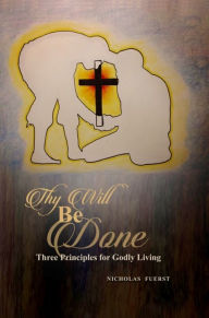 Title: Thy Will Be Done: Three Principles for Godly Living, Author: Nicholas Fuerst