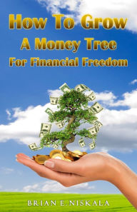 Title: How To Grow A Money Tree For Financial Freedom, Author: Brian E. Niskala