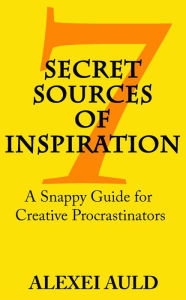 Title: 7 Secret Sources of Inspiration: A Snappy Guide for Creative Procrastinators, Author: Alexei Auld