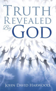 Title: Truth Revealed By God, Author: John David Harwood