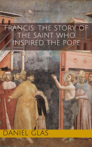Title: Francis: The Story of the Saint Who Inspired the Pope, Author: Daniel Glas