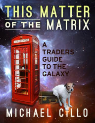 Title: This Matter of the Matrix: A Traders Guide to the Galaxy, Author: Michael Cillo