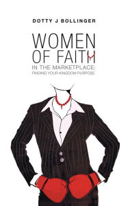 Title: Women of Faith in the Marketplace: Finding Your Kingdom Purpose, Author: Dotty J Bollinger