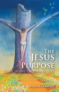 Title: The Jesus Purpose: Born to Die, Created to Live, Author: William Thrasher