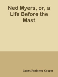 Title: Ned Myers, or, a Life Before the Mast, Author: James Fenimore Cooper