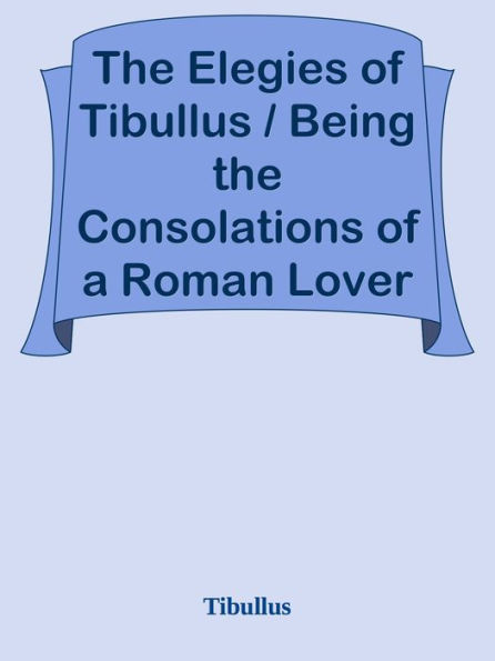 The Elegies of Tibullus / Being the Consolations of a Roman Lover Done in English Ve
