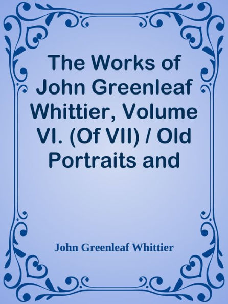 The Works of John Greenleaf Whittier, Volume VI. (Of VII) / Old Portraits and Modern
