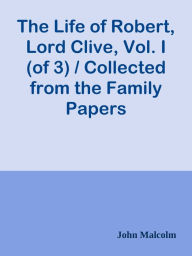 Title: The Life of Robert, Lord Clive, Vol. I (of 3) / Collected from the Family Papers Com, Author: John Malcolm