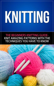 Title: Knitting -The Beginners Knitting Guide - Knit Amazing Patterns with the Techniques You Have to Know, Author: Dale Schexnydar