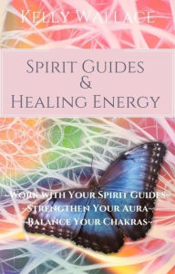 Title: Spirit Guides And Healing Energy: Work With Your Spirit Guides, Strengthen Your Aura, Balance Your Chakras, Author: Kelly Wallace