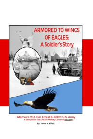 Title: Armored to Wings of Eagles: A Soldiers Story: Memoirs of Lt. Col. Ernest B. Killett, U.S. Army: A Story about the Life and Military Career of Killett, Author: Emane