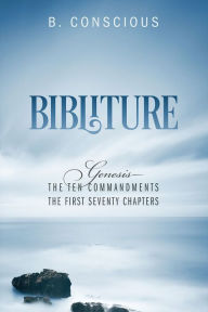 Title: Bibliture: Genesis - The Ten Commandments The First Seventy Chapters, Author: B. Conscious