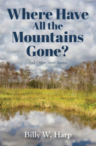 Title: Where Have All the Mountains Gone? And Other Short Stories, Author: Billy W. Harp