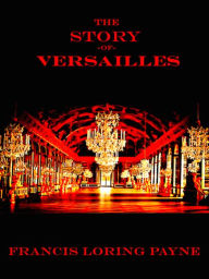 Title: Francis Loring Payne The Story of Versailles, Author: Francis Loring Payne